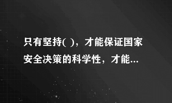 只有坚持( )，才能保证国家安全决策的科学性，才能将国家安全决策转化为人民群众的实践力量。
