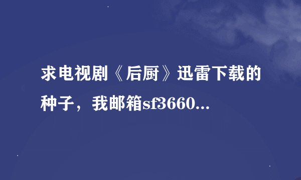 求电视剧《后厨》迅雷下载的种子，我邮箱sf36609@163.com，谢谢