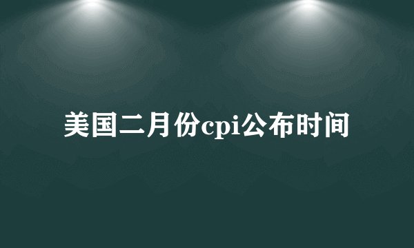 美国二月份cpi公布时间