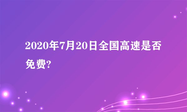 2020年7月20日全国高速是否免费?