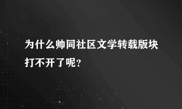为什么帅同社区文学转载版块打不开了呢？