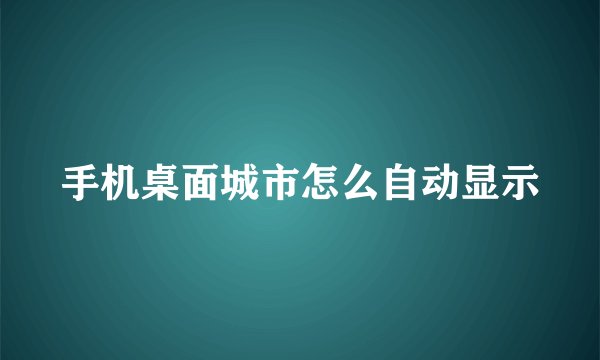 手机桌面城市怎么自动显示