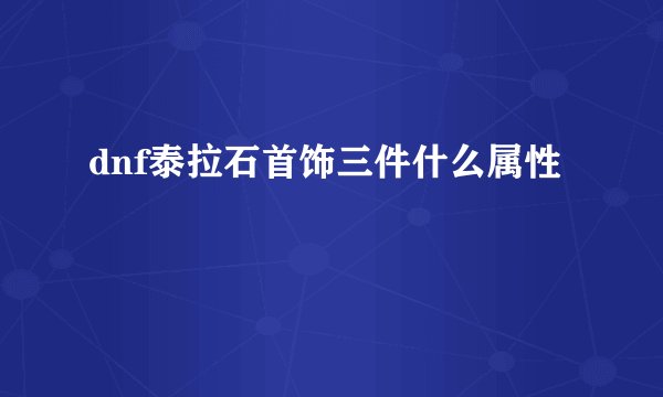 dnf泰拉石首饰三件什么属性