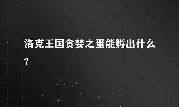洛克王国贪婪之蛋能孵出什么?