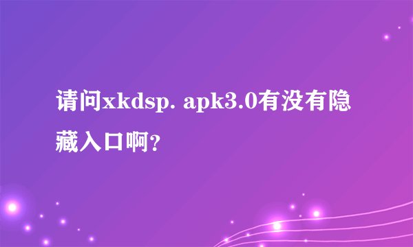 请问xkdsp. apk3.0有没有隐藏入口啊？