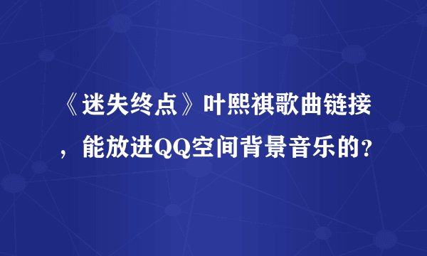 《迷失终点》叶熙祺歌曲链接，能放进QQ空间背景音乐的？