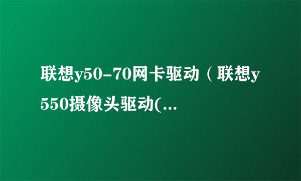 联想y50-70网卡驱动（联想y550摄像头驱动(联想y550显卡驱动)）