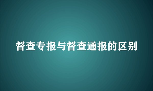 督查专报与督查通报的区别