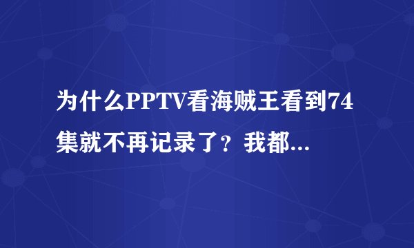 为什么PPTV看海贼王看到74集就不再记录了？我都看到120集了。