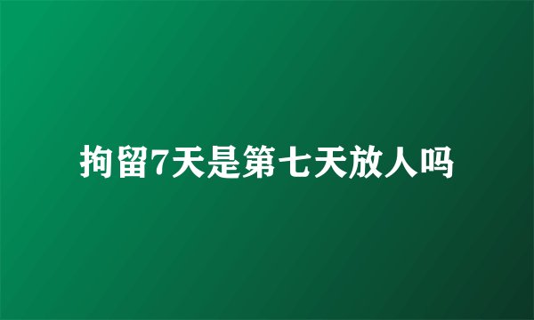 拘留7天是第七天放人吗