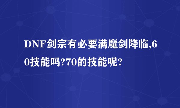DNF剑宗有必要满魔剑降临,60技能吗?70的技能呢?