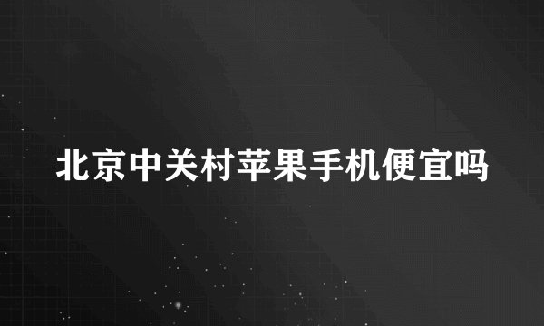 北京中关村苹果手机便宜吗