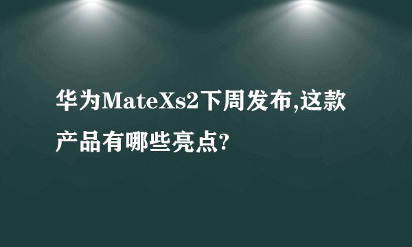 华为MateXs2下周发布,这款产品有哪些亮点?