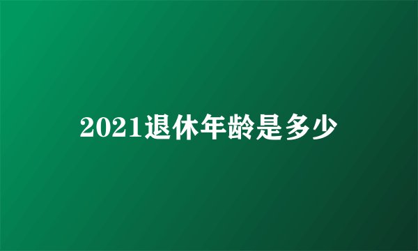 2021退休年龄是多少
