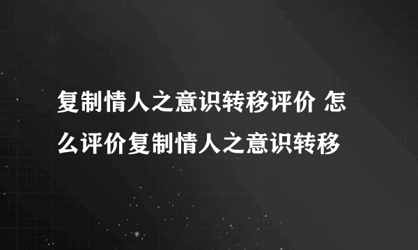 复制情人之意识转移评价 怎么评价复制情人之意识转移