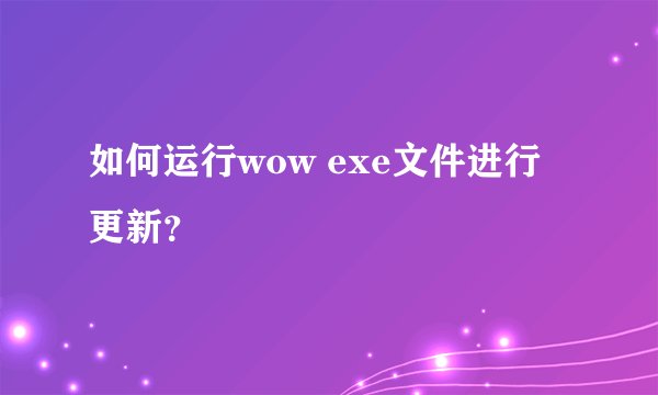 如何运行wow exe文件进行更新？