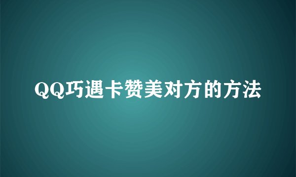 QQ巧遇卡赞美对方的方法