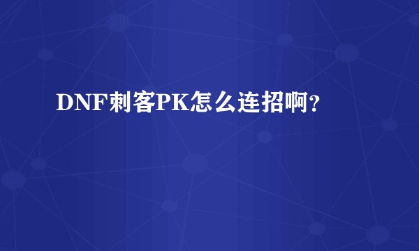 DNF刺客PK怎么连招啊？