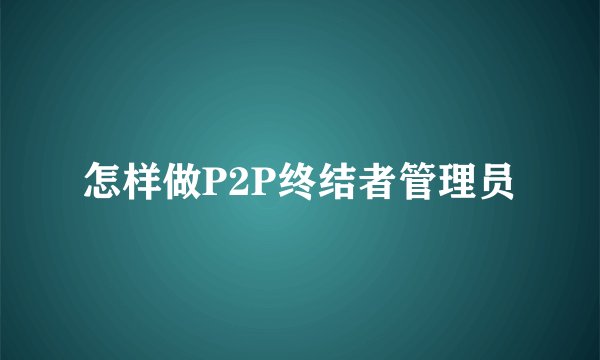 怎样做P2P终结者管理员