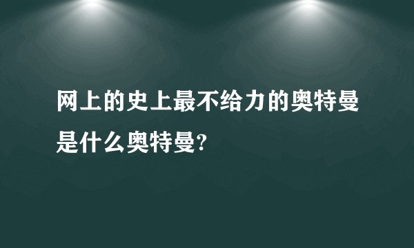 网上的史上最不给力的奥特曼是什么奥特曼?