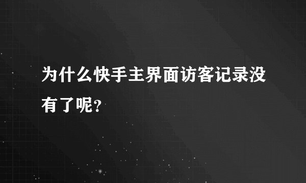 为什么快手主界面访客记录没有了呢？