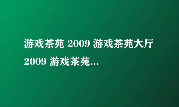 游戏茶苑 2009 游戏茶苑大厅2009 游戏茶苑大厅下载