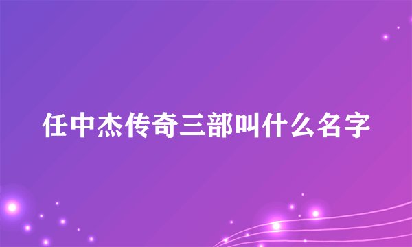 任中杰传奇三部叫什么名字