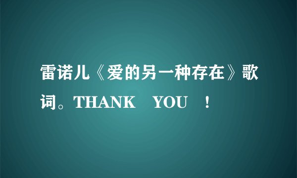 雷诺儿《爱的另一种存在》歌词。THANK YOU !