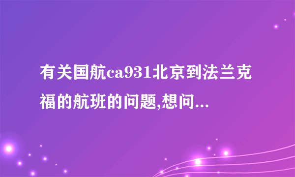 有关国航ca931北京到法兰克福的航班的问题,想问一下是747的哪个...