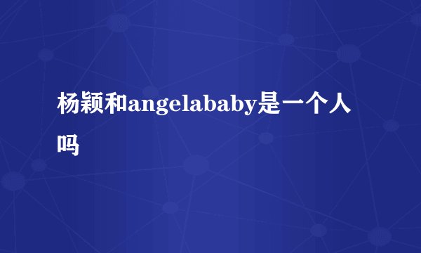 杨颖和angelababy是一个人吗