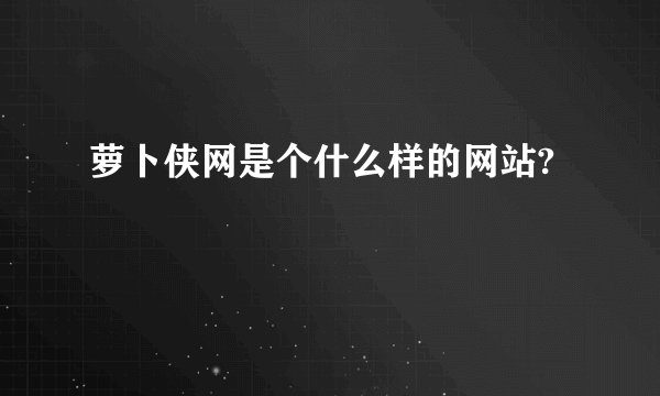 萝卜侠网是个什么样的网站?