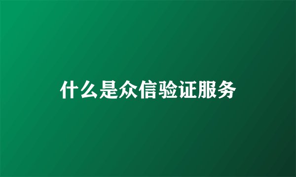 什么是众信验证服务