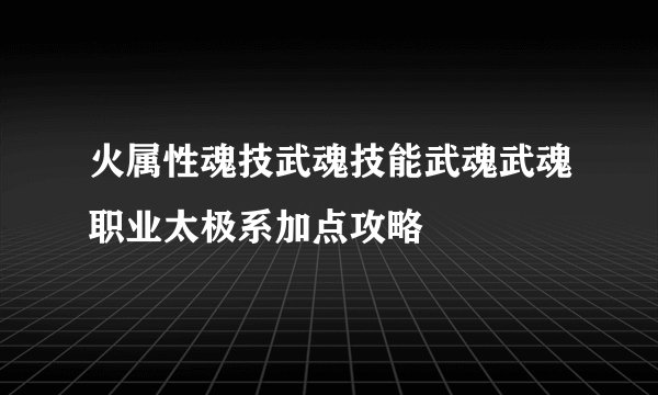 火属性魂技武魂技能武魂武魂职业太极系加点攻略