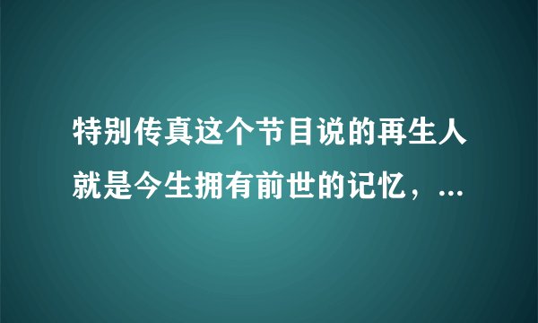 特别传真这个节目说的再生人就是今生拥有前世的记忆，这是真的么？真的有前世今生？那么就是说鬼还是存在