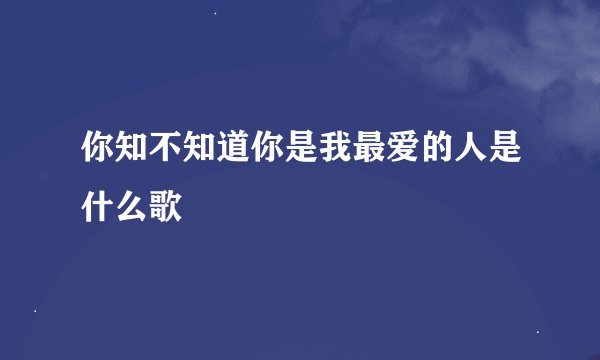 你知不知道你是我最爱的人是什么歌