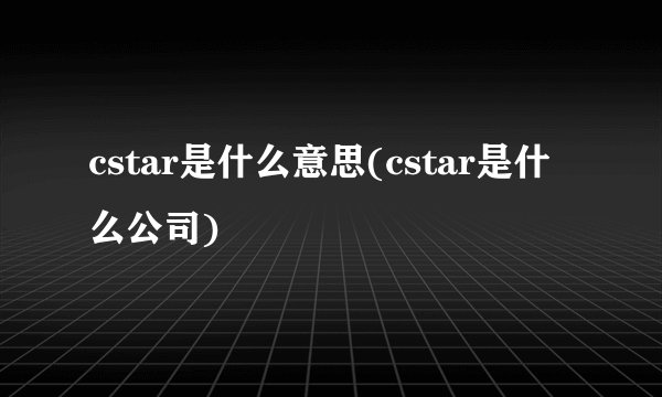cstar是什么意思(cstar是什么公司)
