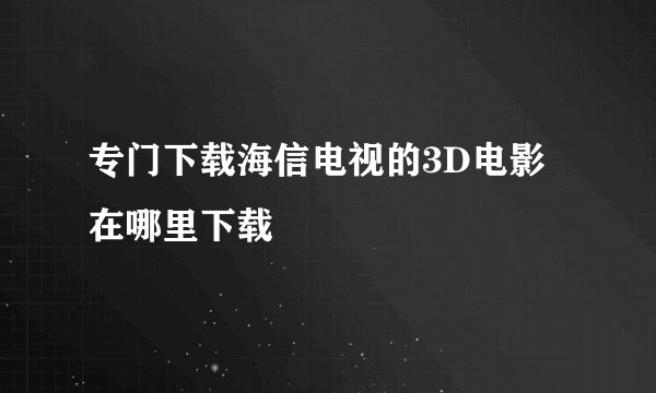 专门下载海信电视的3D电影在哪里下载