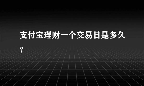 支付宝理财一个交易日是多久？