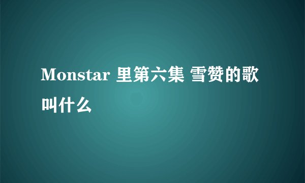 Monstar 里第六集 雪赞的歌叫什么