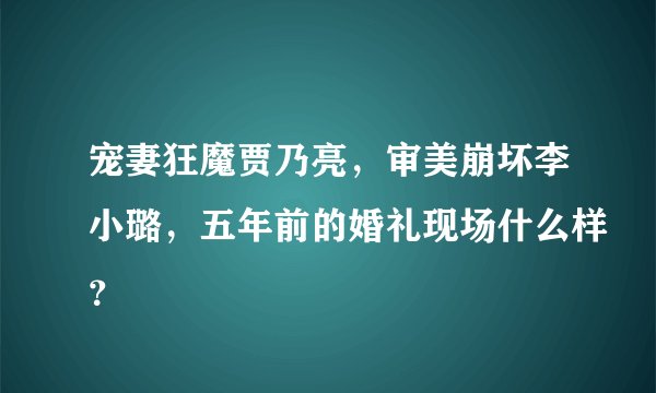 宠妻狂魔贾乃亮，审美崩坏李小璐，五年前的婚礼现场什么样？
