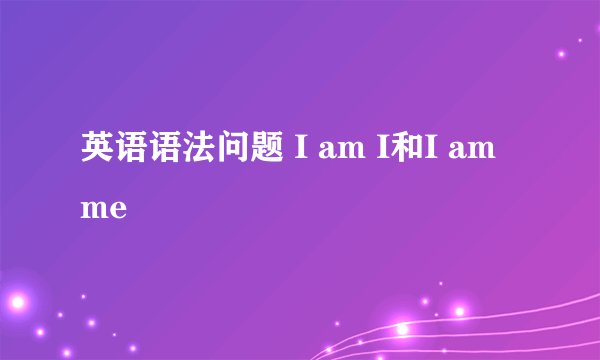 英语语法问题 I am I和I am me