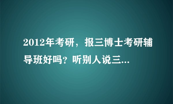 2012年考研，报三博士考研辅导班好吗？听别人说三博士考研视频不错哦！