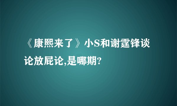 《康熙来了》小S和谢霆锋谈论放屁论,是哪期?