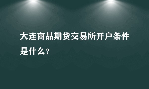 大连商品期货交易所开户条件是什么？
