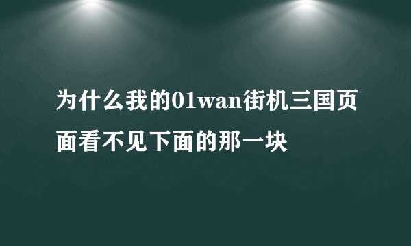 为什么我的01wan街机三国页面看不见下面的那一块