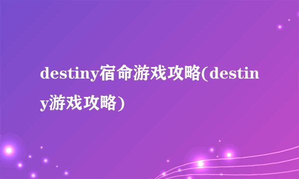 destiny宿命游戏攻略(destiny游戏攻略)