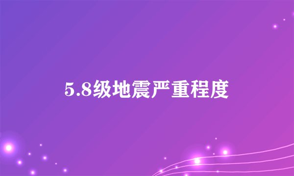 5.8级地震严重程度