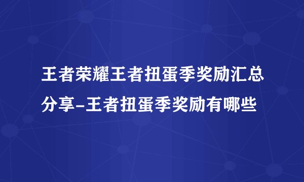 王者荣耀王者扭蛋季奖励汇总分享-王者扭蛋季奖励有哪些