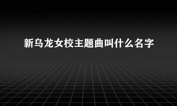 新乌龙女校主题曲叫什么名字
