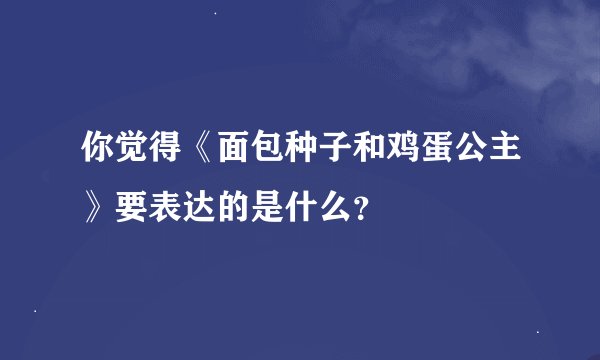 你觉得《面包种子和鸡蛋公主》要表达的是什么？